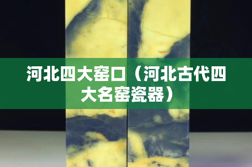 河北四大窑口（河北古代四大名窑瓷器）
