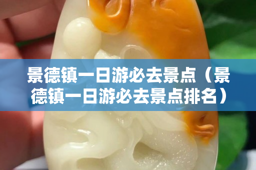 景德镇一日游必去景点（景德镇一日游必去景点排名）