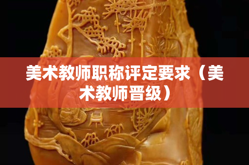 美术教师职称评定要求（美术教师晋级）