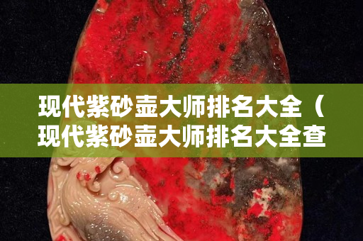 现代紫砂壶大师排名大全（现代紫砂壶大师排名大全查询）