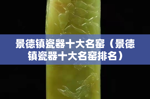 景德镇瓷器十大名窑（景德镇瓷器十大名窑排名）