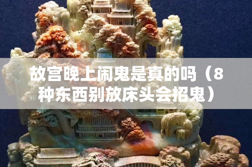 故宫晚上闹鬼是真的吗（8种东西别放床头会招鬼）