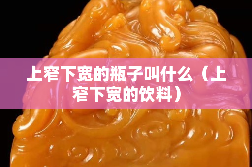 上窄下宽的瓶子叫什么（上窄下宽的饮料）