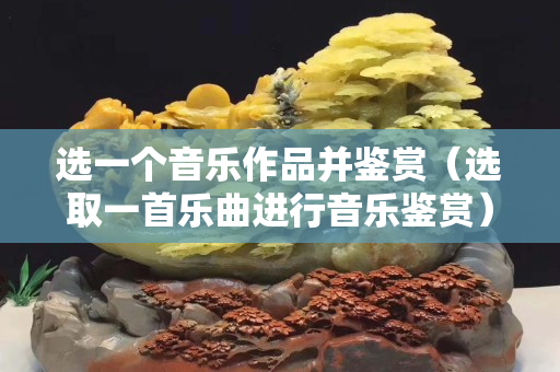 选一个音乐作品并鉴赏（选取一首乐曲进行音乐鉴赏）