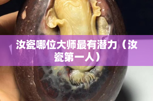 汝瓷哪位大师最有潜力（汝瓷第一人）