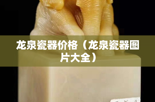 龙泉瓷器价格（龙泉瓷器图片大全）