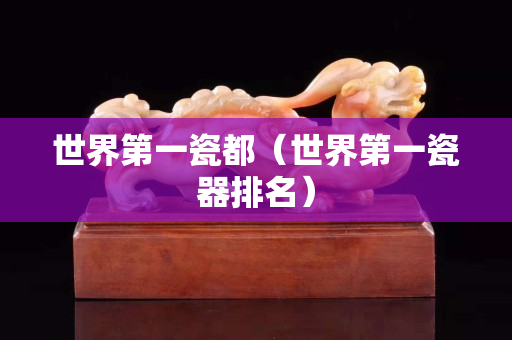世界第一瓷都（世界第一瓷器排名）