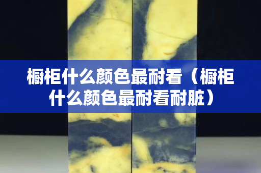 橱柜什么颜色最耐看（橱柜什么颜色最耐看耐脏）