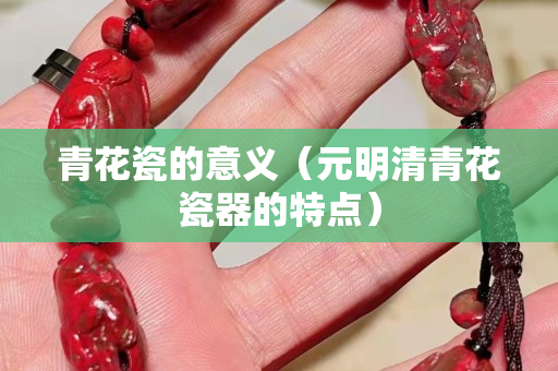 青花瓷的意义（元明清青花瓷器的特点）