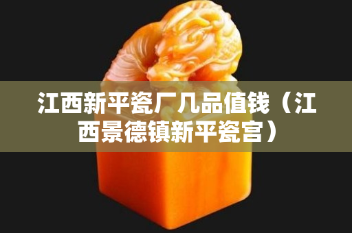 江西新平瓷厂几品值钱（江西景德镇新平瓷宫）
