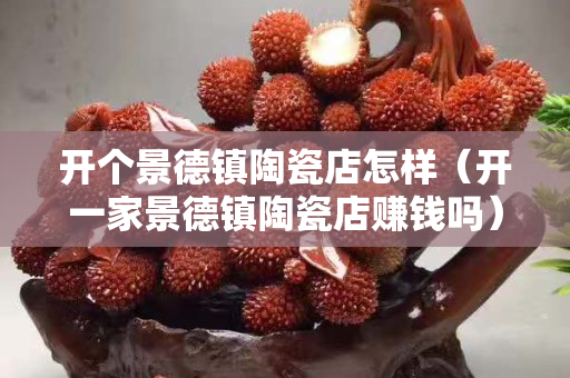 开个景德镇陶瓷店怎样（开一家景德镇陶瓷店赚钱吗）