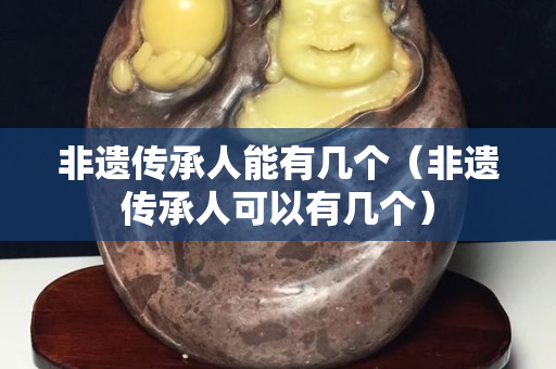 非遗传承人能有几个（非遗传承人可以有几个）