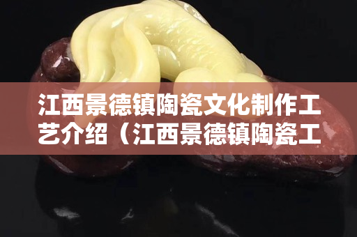 江西景德镇陶瓷文化制作工艺介绍（江西景德镇陶瓷工艺品）