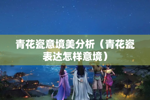 青花瓷意境美分析（青花瓷表达怎样意境）
