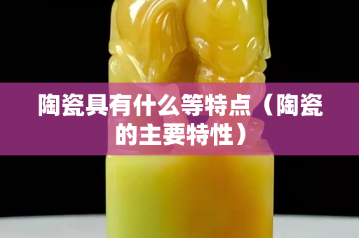 陶瓷具有什么等特点（陶瓷的主要特性）