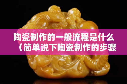 陶瓷制作的一般流程是什么（简单说下陶瓷制作的步骤）