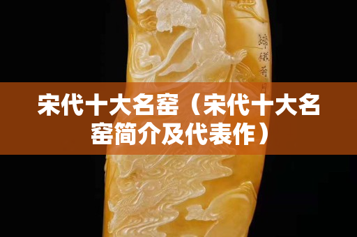 宋代十大名窑（宋代十大名窑简介及代表作）