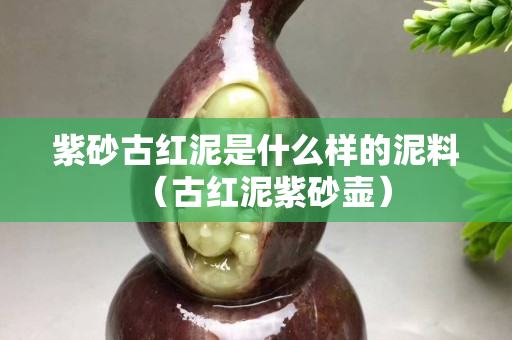 紫砂古红泥是什么样的泥料（古红泥紫砂壶）