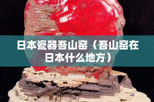 日本瓷器吾山窑（吾山窑在日本什么地方）