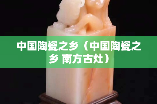 中国陶瓷之乡（中国陶瓷之乡 南方古灶）