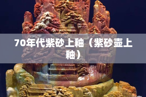70年代紫砂上釉（紫砂壶上釉）
