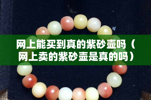 网上能买到真的紫砂壶吗（网上卖的紫砂壶是真的吗）