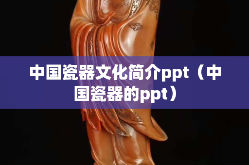 中国瓷器文化简介ppt（中国瓷器的ppt）