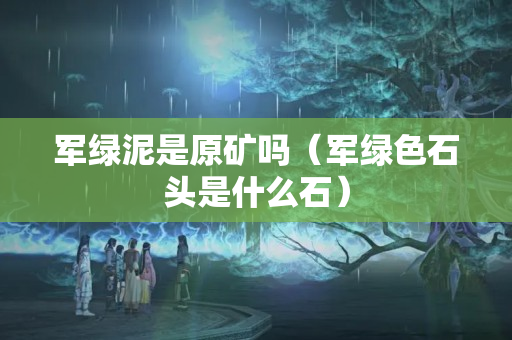 军绿泥是原矿吗（军绿色石头是什么石）