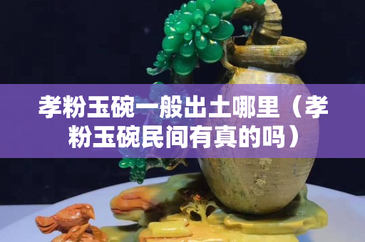 孝粉玉碗一般出土哪里（孝粉玉碗民间有真的吗）