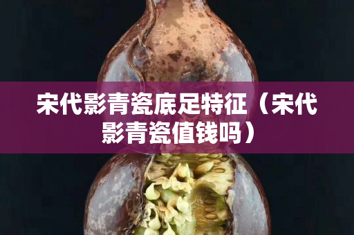 宋代影青瓷底足特征（宋代影青瓷值钱吗）