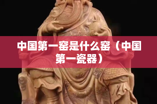 中国第一窑是什么窑（中国第一瓷器）