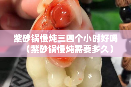 紫砂锅慢炖三四个小时好吗（紫砂锅慢炖需要多久）