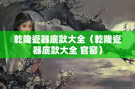 乾隆瓷器底款大全（乾隆瓷器底款大全 官窑）