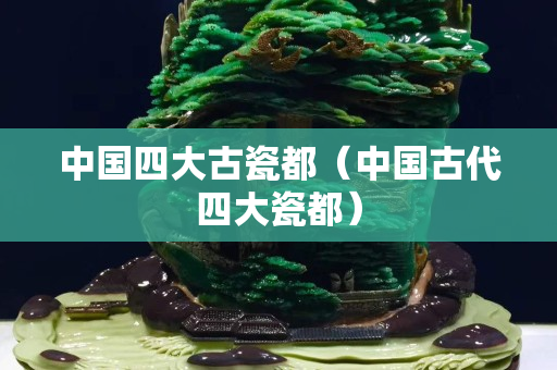 中国四大古瓷都（中国古代四大瓷都）