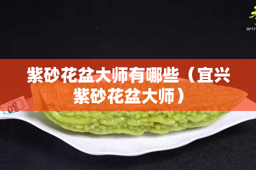 紫砂花盆大师有哪些（宜兴紫砂花盆大师）