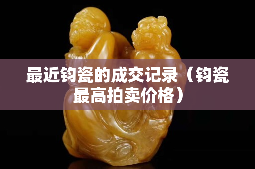 最近钧瓷的成交记录（钧瓷最高拍卖价格）