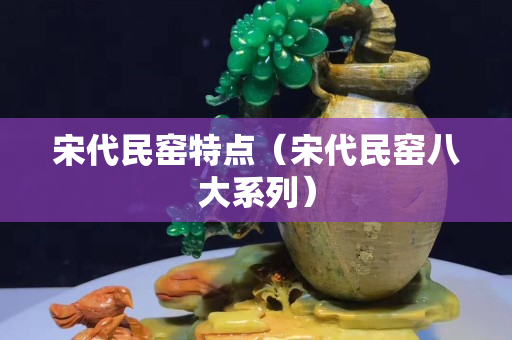 宋代民窑特点（宋代民窑八大系列）
