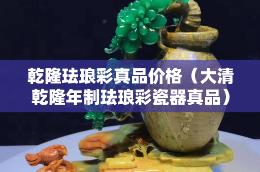 乾隆珐琅彩真品价格（大清乾隆年制珐琅彩瓷器真品）