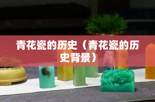 青花瓷的历史（青花瓷的历史背景）