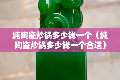 纯陶瓷炒锅多少钱一个（纯陶瓷炒锅多少钱一个合适）