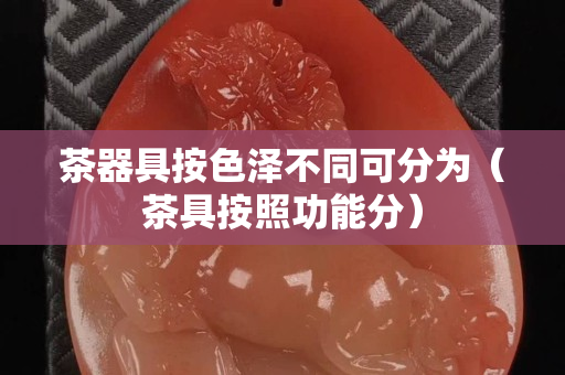 茶器具按色泽不同可分为（茶具按照功能分）