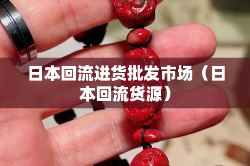 日本回流进货批发市场（日本回流货源）