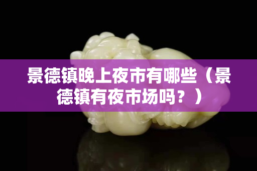 景德镇晚上夜市有哪些（景德镇有夜市场吗？）