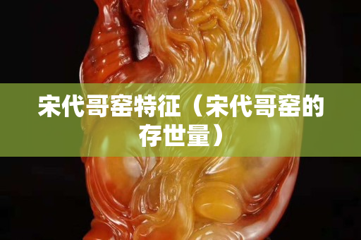 宋代哥窑特征（宋代哥窑的存世量）