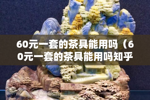 60元一套的茶具能用吗（60元一套的茶具能用吗知乎）