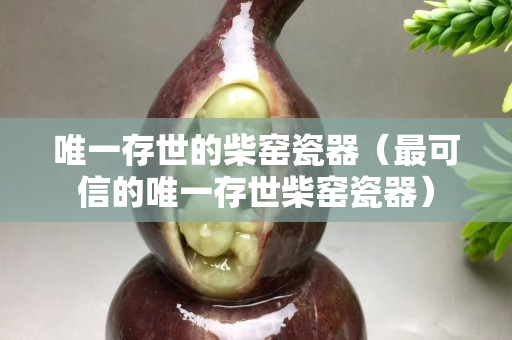 唯一存世的柴窑瓷器（最可信的唯一存世柴窑瓷器）