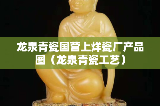 龙泉青瓷国营上烊瓷厂产品图（龙泉青瓷工艺）