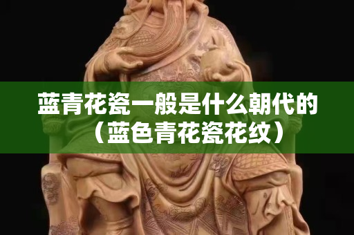 蓝青花瓷一般是什么朝代的（蓝色青花瓷花纹）