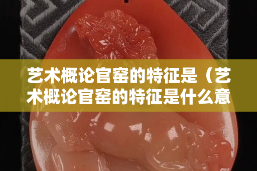 艺术概论官窑的特征是（艺术概论官窑的特征是什么意思）