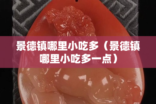景德镇哪里小吃多（景德镇哪里小吃多一点）